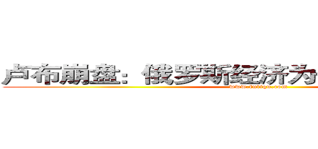 卢布崩盘：俄罗斯经济为何如此不堪一击 (www.fuliqu.com)