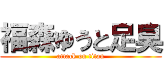 福森ゆうと足臭 (attack on titan)