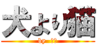 犬より猫 (by  ひろ)