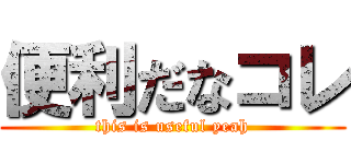 便利だなコレ (this is useful yeah)