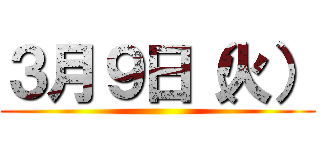 ３月９日（火） ()