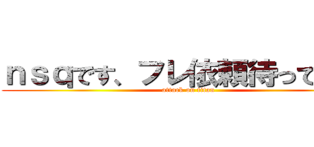 ｎｓｑです、フレ依頼待ってます！ (attack on titan)