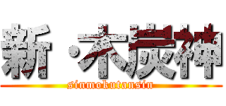新·木炭神 (sinmokutansin)