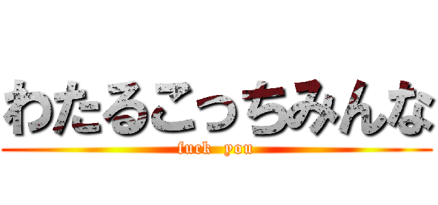 わたるこっちみんな (fuck  you)