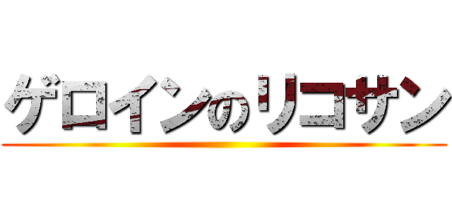 ゲロインのリコサン ()