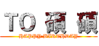 ＴＯ  碩  碩 (HAPPY BIRTHDAY)