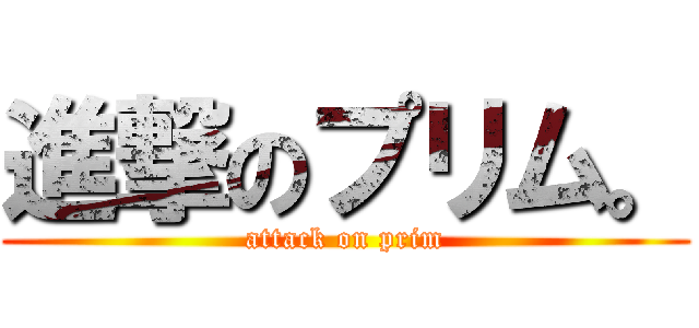 進撃のプリム。 (attack on prim)