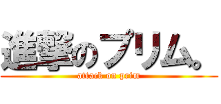 進撃のプリム。 (attack on prim)