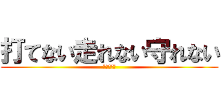 打てない走れない守れない (うーんこの)