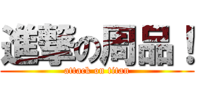 進撃の周品！ (attack on titan)