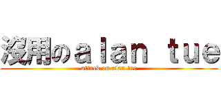 沒用のａｌａｎ ｔｕｅ (attack on alan tue)