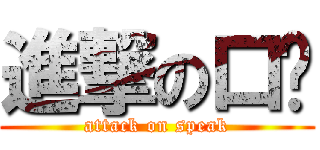 進撃の口语 (attack on speak)
