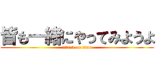 皆も一緒にやってみようよ (attack on titan)