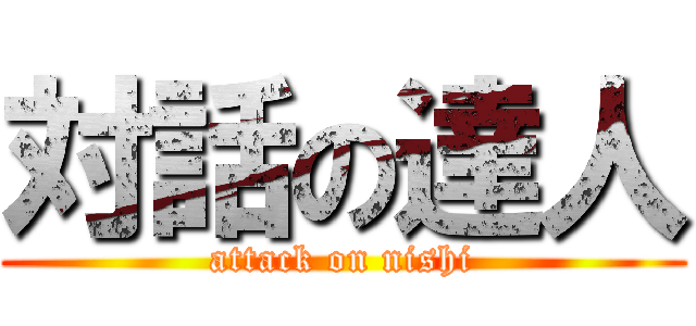 対話の達人 (attack on nishi)