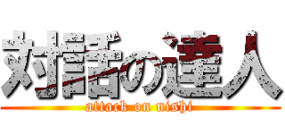 対話の達人 (attack on nishi)