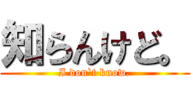 知らんけど。 (I don`t know.)