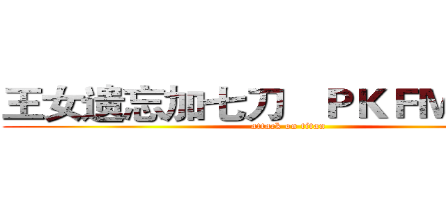 王女遗忘加七刀   ＰＫＦＭ我最骚 (attack on titan)