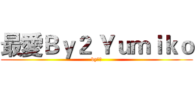 最愛Ｂｙ２ Ｙｕｍｉｋｏ (by鬼鬼)
