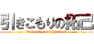 引きこもりの拓己 (Takumi of withdrawal)