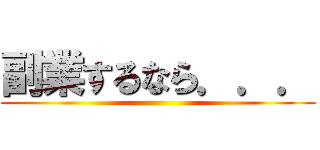 副業するなら．．． ()