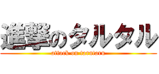 進撃のタルタル (attack on tarutaru)