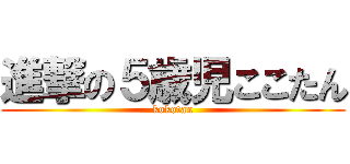 進撃の５歳児ここたん (kokotan)