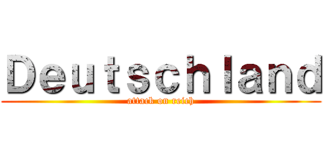 Ｄｅｕｔｓｃｈｌａｎｄ (attack on reich)