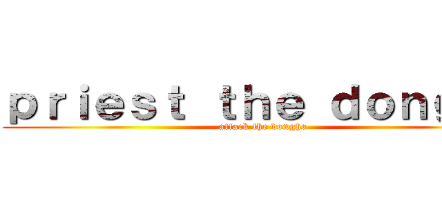 ｐｒｉｅｓｔ ｔｈｅ ｄｏｎｇｈｏ (attack the dongho)