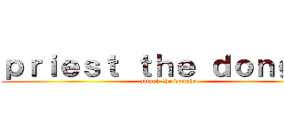 ｐｒｉｅｓｔ ｔｈｅ ｄｏｎｇｈｏ (attack the dongho)