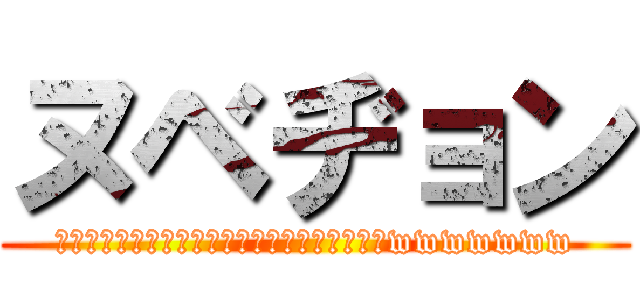 ヌベヂョン (ﾇｿﾞｼﾞｮﾝﾒﾙﾐｯﾃｨｽﾓｹﾞﾛﾝﾎﾞﾖwwwwwww)