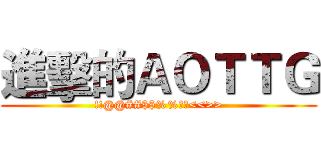 進擊的ＡＯＴＴＧ (!!@@##$$%%??<<>>)