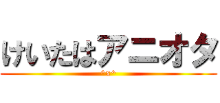けいたはアニオタ (^x^)