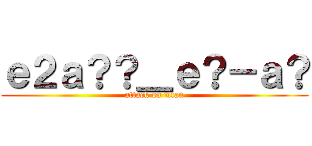 ｅ２ａ？？＿ｅ？－ａ？ (attack on titan)