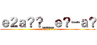ｅ２ａ？？＿ｅ？－ａ？ (attack on titan)