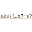 ｅ２ａ？？＿ｅ？－ａ？ (attack on titan)