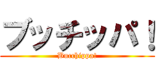 ブッチッパ！ (Bucchippa!)