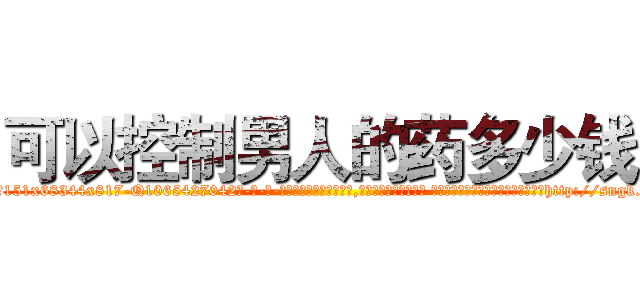 可以控制男人的药多少钱 (可以控制男人的药多少钱【电-话151x68344x817-Q1065427042元-吉-药-业】我们做的是长期生意,靠的是老客户长期支持 可以控制男人的药多少钱在发表了一篇http://sngk.net/jv56Mh

参考消息网我们做的是长期生意,靠的是老客户长期支持也许我们早该意识到，就连鲍勃·霍斯金斯（金球奖戏剧类电影男主角 
)