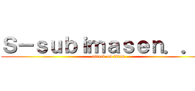 Ｓ－ｓｕｂｉｍａｓｅｎ．．． (attack on titan)