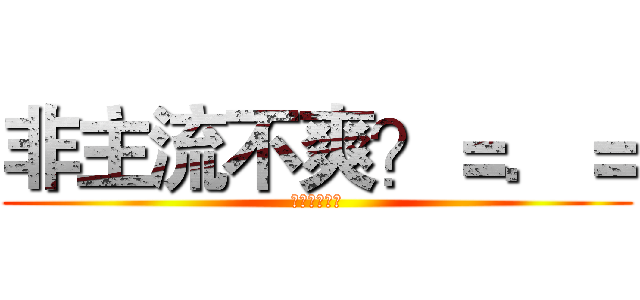 非主流不爽？＝．＝ (？？？？？？)