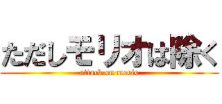 ただしモリオは除く (attack on morio)