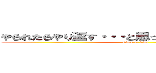 やられたらやり返す・・・と思ったが、０倍返しだ！！ (attack on titan)