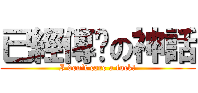 已經傳說の神話 (I don\'t care a fuck!)