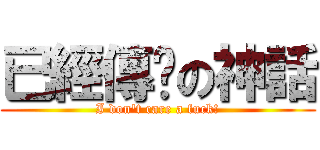 已經傳說の神話 (I don\'t care a fuck!)