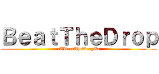 ＢｅａｔＴｈｅＤｒｏｐ (xXBeatTheDropXx)