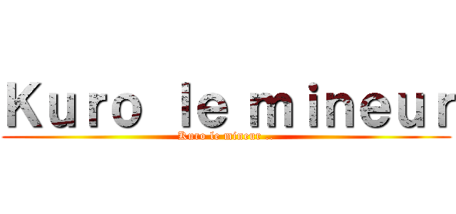 Ｋｕｒｏ ｌｅ ｍｉｎｅｕｒ (Kuro le mineur ..)