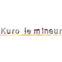 Ｋｕｒｏ ｌｅ ｍｉｎｅｕｒ (Kuro le mineur ..)