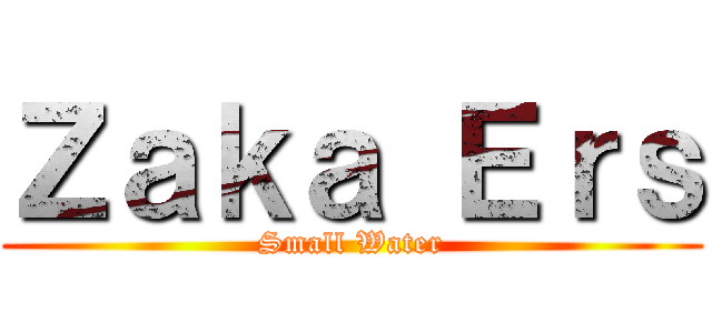 Ｚａｋａ Ｅｒｓ (Small Water)