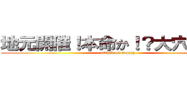 地元開催！本命か！？大穴か！？  (attack on money)