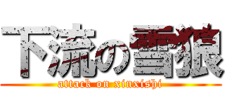 下流の雪狼 (attack on xinxishi)