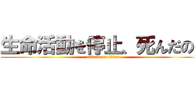 生命活動を停止、死んだのだ (attack on titan)